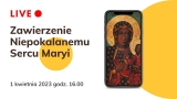 Zawierzenie Niepokalanemu Sercu Maryi Królowej Polski 16:00 1.04.2023